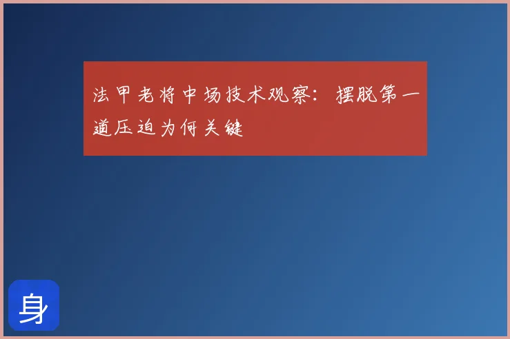 法甲老将中场技术观察：摆脱第一道压迫为何关键