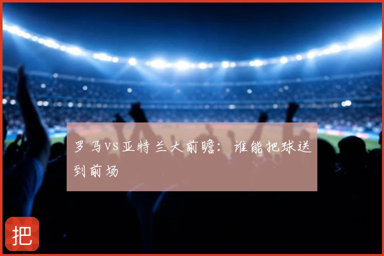 罗马vs亚特兰大前瞻：谁能把球送到前场