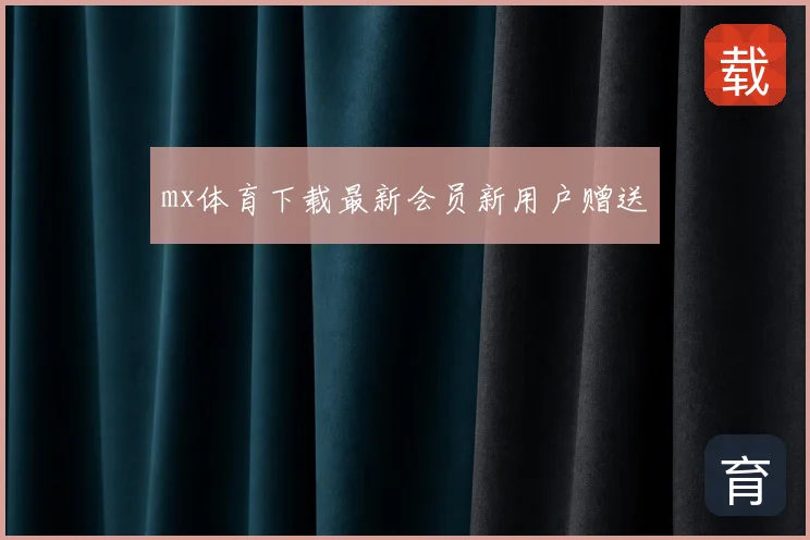 mx体育下载最新会员新用户赠送
