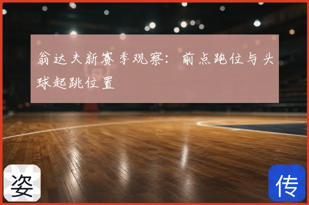 翁达夫新赛季观察：前点跑位与头球起跳位置