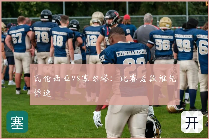 瓦伦西亚vs塞尔塔：比赛后段谁先掉速