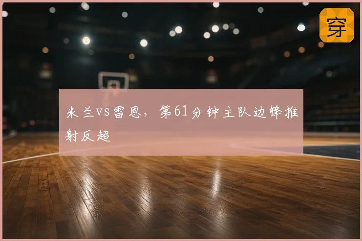 米兰vs雷恩，第61分钟主队边锋推射反超